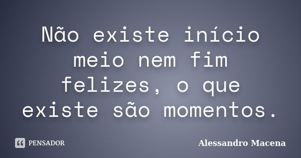 Não existe início meio nem fim felizes, o que existe são momentos.... Frase de Alessandro Macena.