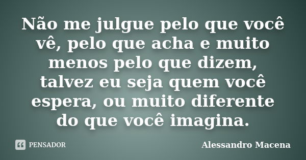 Não me julgue pelo que você vê, pelo que acha e muito menos pelo que dizem, talvez eu seja quem você espera, ou muito diferente do que você imagina.... Frase de Alessandro Macena.