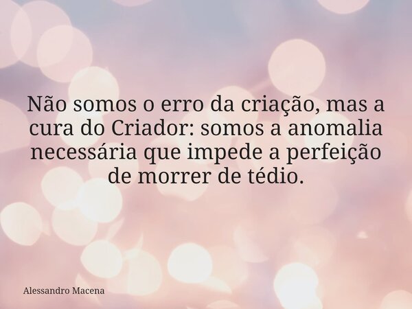 Não somos o erro da criação, mas a cura do Criador: somos a anomalia necessária que impede a perfeição de morrer de tédio.... Frase de Alessandro Macena.