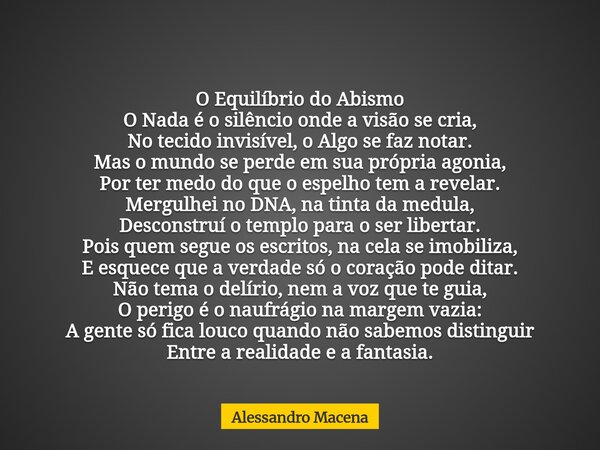 ​O Equilíbrio do Abismo ​O Nada é o silêncio onde a visão se cria, No tecido invisível, o Algo se faz notar. Mas o mundo se perde em sua própria agonia, Por ter... Frase de Alessandro Macena.
