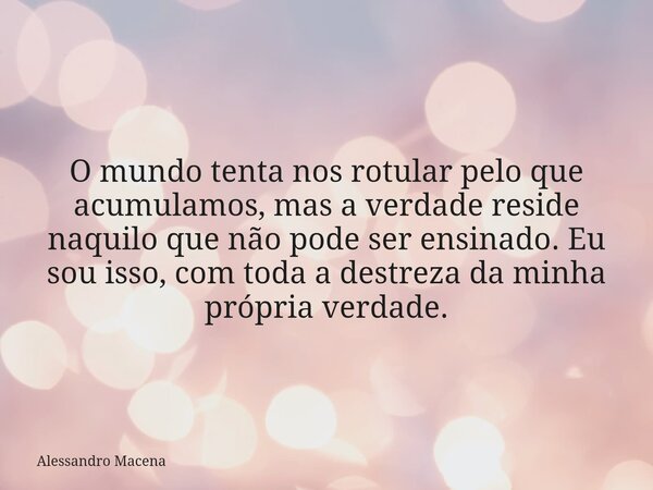 O mundo tenta nos rotular pelo que acumulamos, mas a verdade reside naquilo que não pode ser ensinado. Eu sou isso, com toda a destreza da minha própria verdade... Frase de Alessandro Macena.