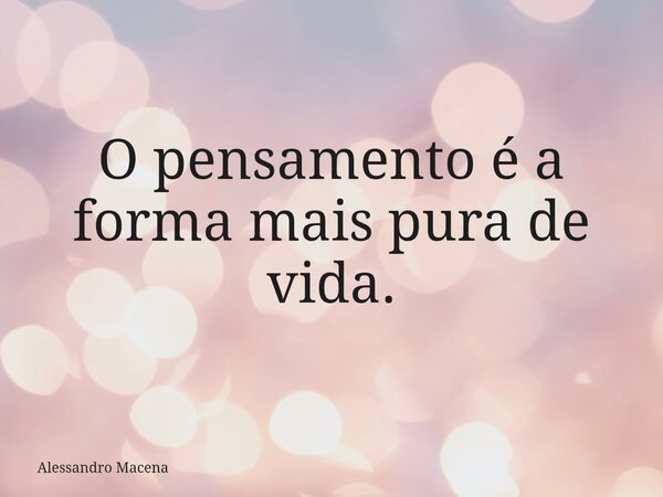 O pensamento é a forma mais pura de vida.... Frase de Alessandro Macena.