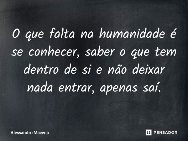 ⁠O que falta na humanidade é se conhecer, saber o que tem dentro de si e não deixar nada entrar, apenas saí.... Frase de Alessandro Macena.