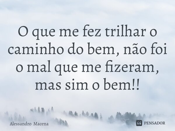 O que me fez trilhar o caminho do bem, não foi o mal que me fizeram, mas sim o bem!!⁠... Frase de Alessandro Macena.