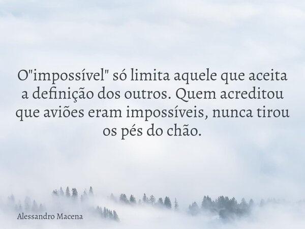 O "impossível" só limita aquele que aceita a definição dos outros. Quem acreditou que aviões eram impossíveis, nunca tirou os pés do chão.... Frase de Alessandro Macena.
