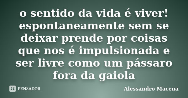 o sentido da vida é viver! espontaneamente sem se deixar prende por coisas que nos é impulsionada e ser livre como um pássaro fora da gaiola... Frase de ALESSANDRO MACENA.