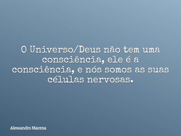 O Universo/Deus não tem uma consciência, ele é a consciência, e nós somos as suas células nervosas.... Frase de Alessandro Macena.
