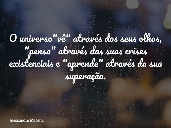 ​O universo "vê" através dos seus olhos, "pensa" através das suas crises existenciais e "aprende" através da sua superação.... Frase de Alessandro Macena.