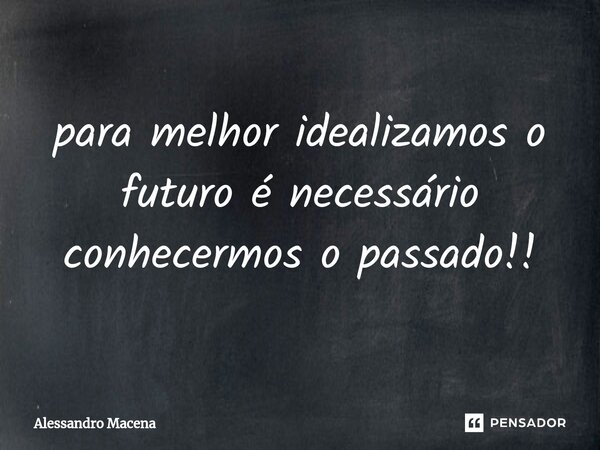 ⁠para melhor idealizamos o futuro é necessário conhecermos o passado!!... Frase de Alessandro Macena.