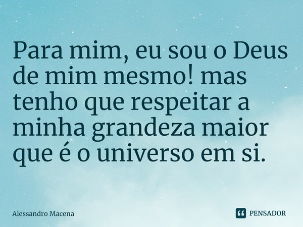 ⁠Para mim, eu sou o Deus de mim mesmo! mas tenho que respeitar a minha grandeza maior que é o universo em si.... Frase de Alessandro Macena.