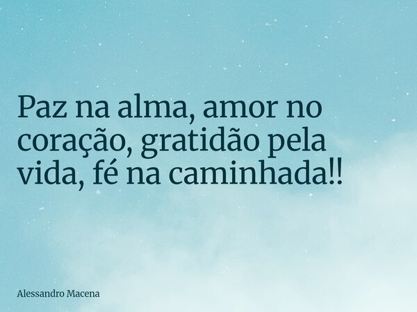Paz na alma, amor no coração, gratidão pela vida, fé na caminhada!!... Frase de Alessandro Macena.