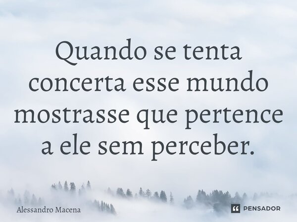 ⁠Quando se tenta concerta esse mundo mostrasse que pertence a ele sem perceber.... Frase de Alessandro Macena.