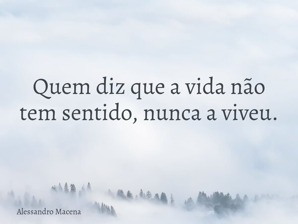 Quem diz que a vida não tem sentido, nunca a viveu.... Frase de Alessandro Macena.