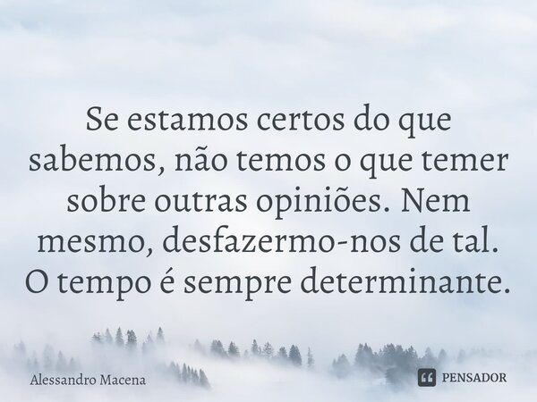 Se estamos certos do que sabemos, não temos o que temer sobre outras opiniões. Nem mesmo, desfazermo-nos de tal. O tempo é sempre determinante.... Frase de Alessandro Macena.