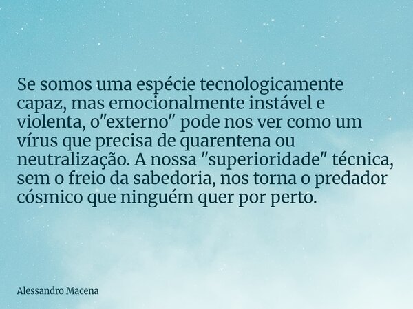 Se somos uma espécie tecnologicamente capaz, mas emocionalmente instável e violenta, o "externo" pode nos ver como um vírus que precisa de quarentena ... Frase de Alessandro Macena.