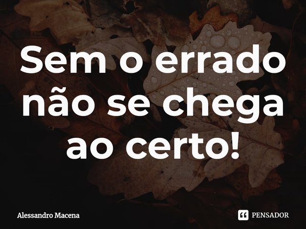⁠Sem o errado não se chega ao certo!... Frase de Alessandro Macena.