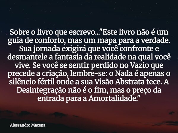 Sobre o livro que escrevo... "Este livro não é um guia de conforto, mas um mapa para a verdade. Sua jornada exigirá que você confronte e desmantele a fanta... Frase de Alessandro Macena.