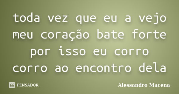 toda vez que eu a vejo meu coração bate forte por isso eu corro corro ao encontro dela... Frase de Alessandro Macena.