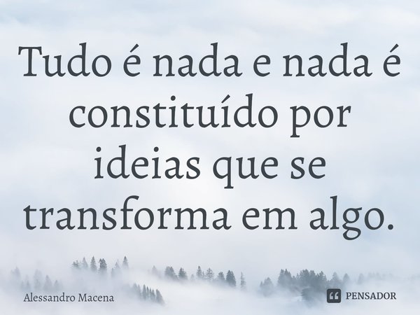 ⁠Tudo é nada e nada é constituído por ideias que se transforma em algo.... Frase de Alessandro Macena.
