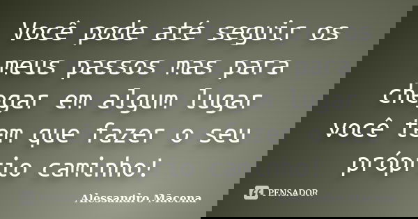 Você pode até seguir os meus passos mas para chegar em algum lugar você tem que fazer o seu próprio caminho!... Frase de Alessandro Macena.