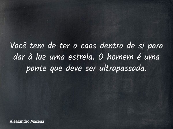 Você tem de ter o caos dentro de si para dar à luz uma estrela. O homem é uma ponte que deve ser ultrapassada.... Frase de Alessandro Macena.