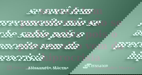 se você tem preconceito não se ache sabio pois o preconceito vem da hiprocrisia... Frase de Alessandro Macrna.