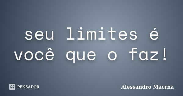 seu limites é você que o faz!... Frase de Alessandro Macrna.