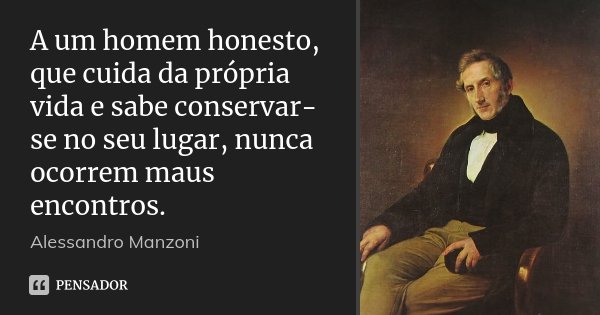 A um homem honesto, que cuida da própria vida e sabe conservar-se no seu lugar, nunca ocorrem maus encontros.... Frase de Alessandro Manzoni.