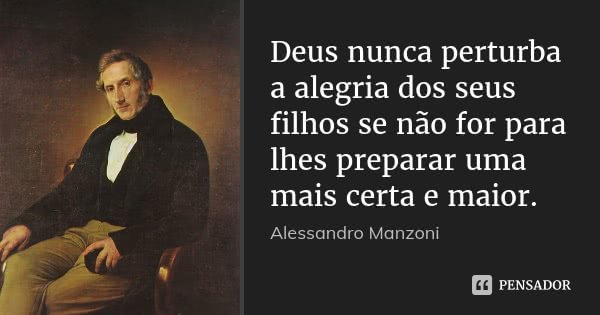 Deus nunca perturba a alegria dos seus filhos se não for para lhes preparar uma mais certa e maior.... Frase de Alessandro Manzoni.