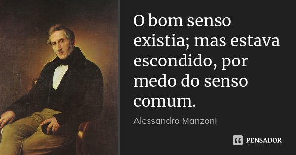 O bom senso existia; mas estava escondido, por medo do senso comum.... Frase de Alessandro Manzoni.