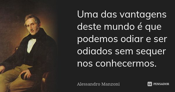 Uma das vantagens deste mundo é que podemos odiar e ser odiados sem sequer nos conhecermos.... Frase de Alessandro Manzoni.