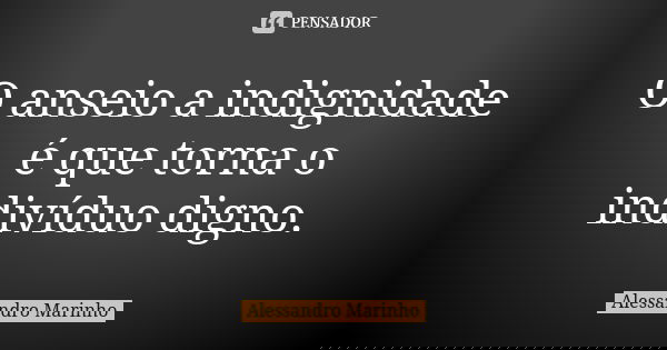 O anseio a indignidade é que torna o indivíduo digno.... Frase de Alessandro Marinho.