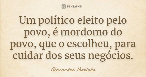 Um político eleito pelo povo, é mordomo do povo, que o escolheu, para cuidar dos seus negócios.... Frase de Alessandro Marinho.