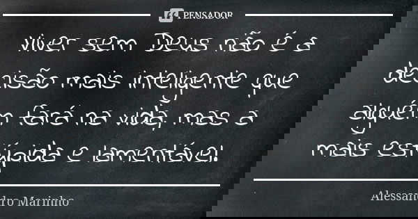 Viver sem Deus não é a decisão mais inteligente que alguém fará na vida, mas a mais estúpida e lamentável.... Frase de Alessandro Marinho.