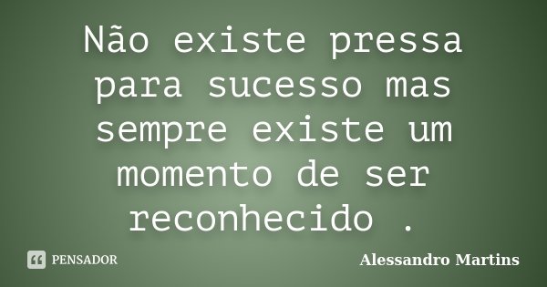 Não existe pressa para sucesso mas sempre existe um momento de ser reconhecido .... Frase de Alessandro Martins.