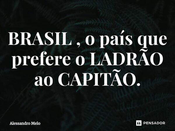 BRASIL , o país que prefere o LADRÃO ao CAPITÃO.... Frase de Alessandro Melo.