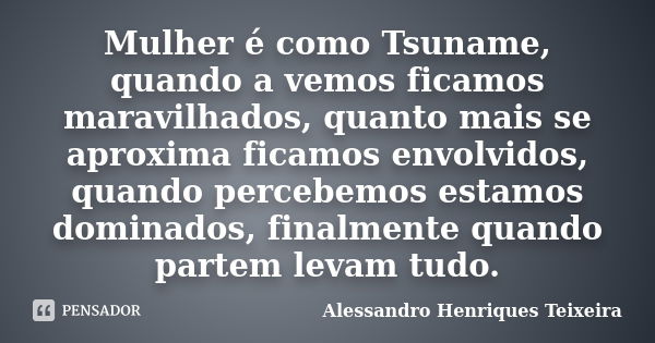 Mulher é como Tsuname, quando a vemos ficamos maravilhados, quanto mais se aproxima ficamos envolvidos, quando percebemos estamos dominados, finalmente quando p... Frase de Alessandro Henriques Teixeira.