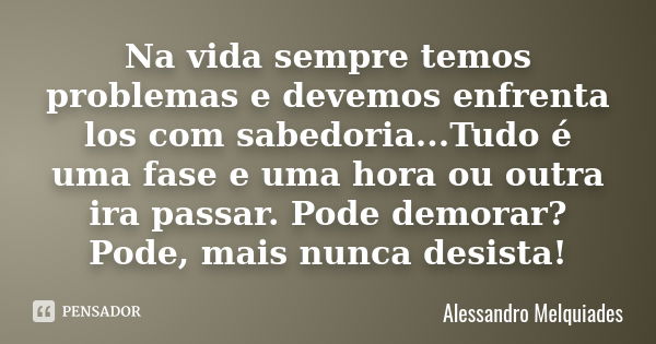 Na vida sempre temos problemas e devemos enfrenta los com sabedoria...Tudo é uma fase e uma hora ou outra ira passar. Pode demorar? Pode, mais nunca desista!... Frase de Alessandro Melquiades.