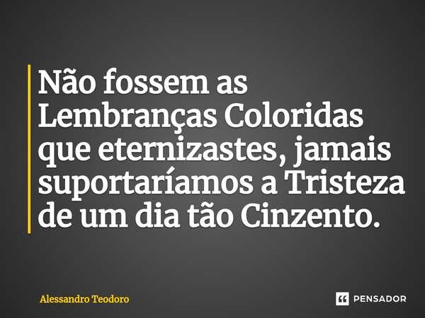 ⁠⁠Não fossem as Lembranças Coloridas que eternizastes, jamais suportaríamos a Tristeza de um dia tão Cinzento.... Frase de alessandro.