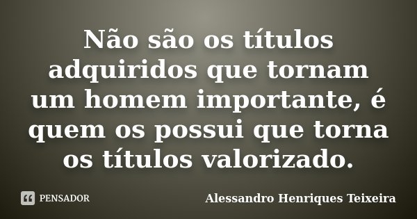Não são os títulos adquiridos que tornam um homem importante, é quem os possui que torna os títulos valorizado.... Frase de Alessandro Henriques Teixeira.