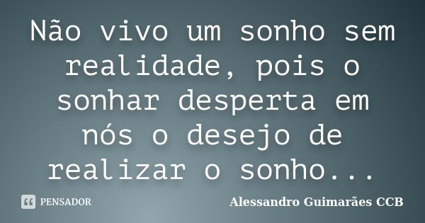 Não vivo um sonho sem realidade, pois o sonhar desperta em nós o desejo de realizar o sonho...... Frase de Alessandro Guimarães CCB.