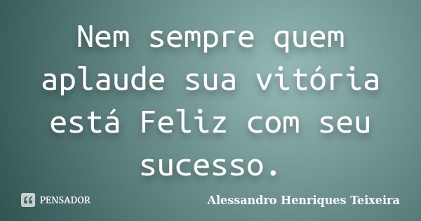Nem sempre quem aplaude sua vitória está Feliz com seu sucesso.... Frase de Alessandro Henriques Teixeira.