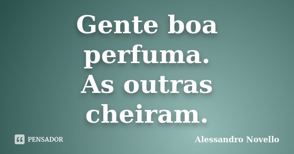 Gente boa perfuma. As outras cheiram.... Frase de Alessandro Novello.