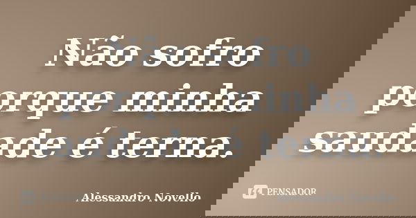 Não sofro porque minha saudade é terna.... Frase de Alessandro Novello.