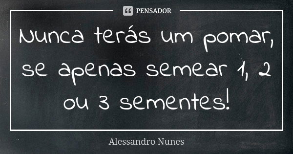 Nunca terás um pomar, se apenas semear 1, 2 ou 3 sementes!... Frase de Alessandro Nunes.