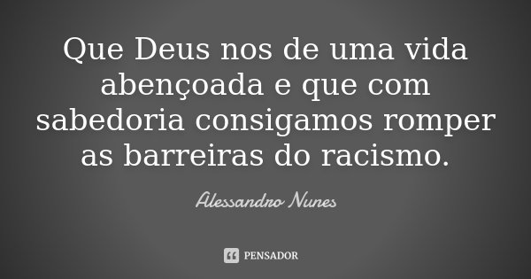 Que Deus nos de uma vida abençoada e que com sabedoria consigamos romper as barreiras do racismo.... Frase de Alessandro Nunes.