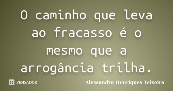 O caminho que leva ao fracasso é o mesmo que a arrogância trilha.... Frase de Alessandro Henriques Teixeira.