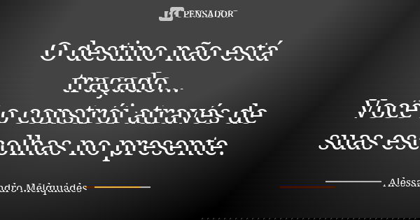 O destino não está traçado... Você o constrói através de suas escolhas no presente.... Frase de Alessandro Melquiades.