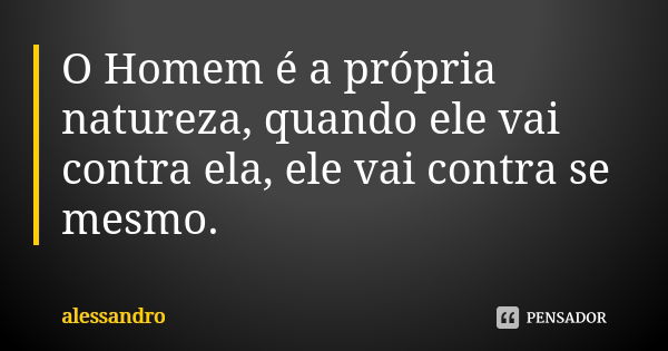 O Homem é a própria natureza, quando ele vai contra ela, ele vai contra se mesmo.... Frase de Alessandro.