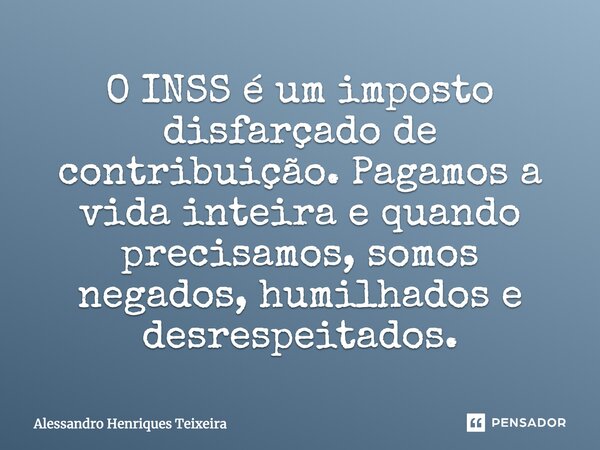 ⁠O INSS é um imposto disfarçado de contribuição. Pagamos a vida inteira e quando precisamos, somos negados, humilhados e desrespeitados.... Frase de Alessandro Henriques Teixeira.